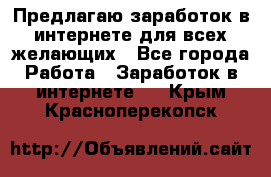 Предлагаю,заработок в интернете для всех желающих - Все города Работа » Заработок в интернете   . Крым,Красноперекопск